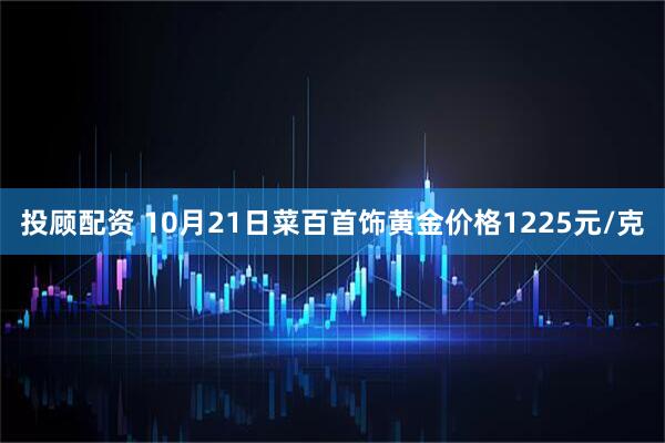 投顾配资 10月21日菜百首饰黄金价格1225元/克