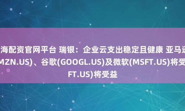 京海配资官网平台 瑞银：企业云支出稳定且健康 亚马逊(AMZN.US)、谷歌(GOOGL.US)及微软(MSFT.US)将受益
