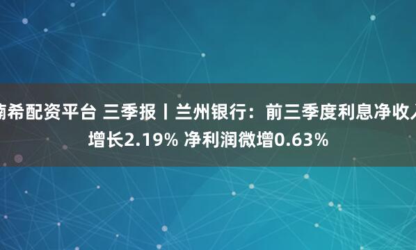 楠希配资平台 三季报丨兰州银行：前三季度利息净收入增长2.19% 净利润微增0.63%