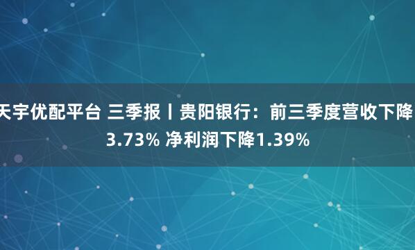 天宇优配平台 三季报丨贵阳银行：前三季度营收下降13.73% 净利润下降1.39%