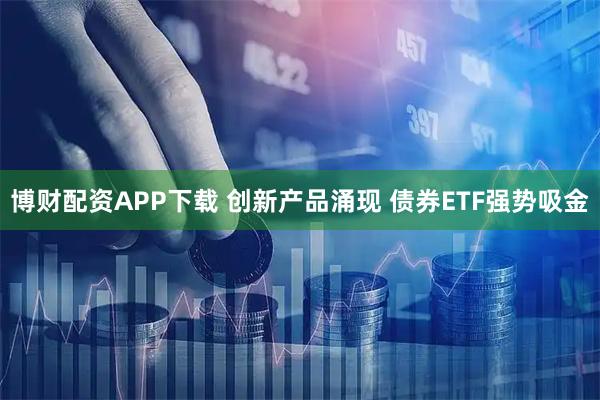 博财配资APP下载 创新产品涌现 债券ETF强势吸金