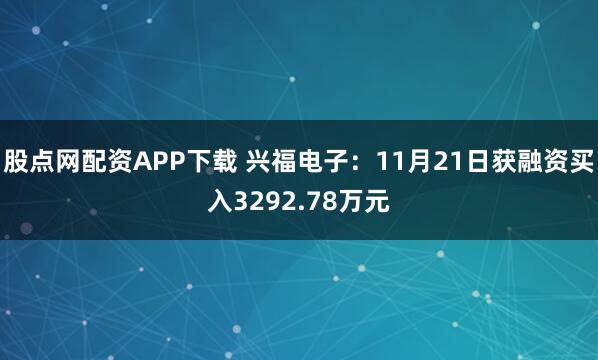股点网配资APP下载 兴福电子：11月21日获融资买入3292.78万元