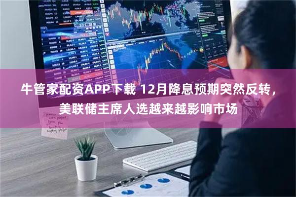 牛管家配资APP下载 12月降息预期突然反转，美联储主席人选越来越影响市场