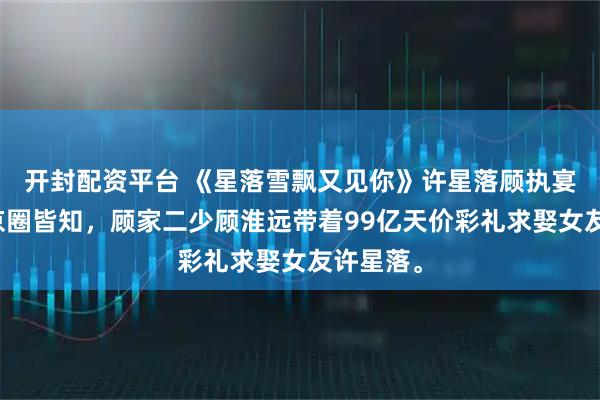 开封配资平台 《星落雪飘又见你》许星落顾执宴小说：京圈皆知，顾家二少顾淮远带着99亿天价彩礼求娶女友许星落。