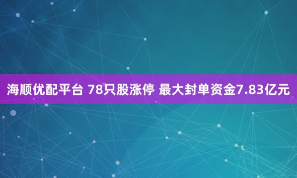 海顺优配平台 78只股涨停 最大封单资金7.83亿元