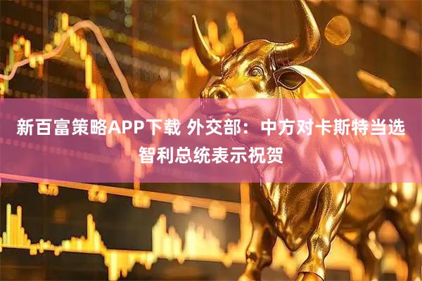 新百富策略APP下载 外交部：中方对卡斯特当选智利总统表示祝贺