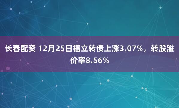 长春配资 12月25日福立转债上涨3.07%，转股溢价率8.56%