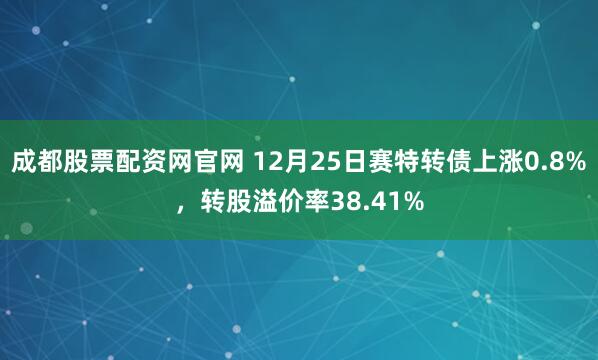 成都股票配资网官网 12月25日赛特转债上涨0.8%,转股溢价率38.41%