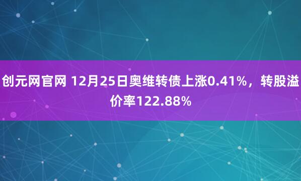 创元网官网 12月25日奥维转债上涨0.41%，转股溢价率122.88%