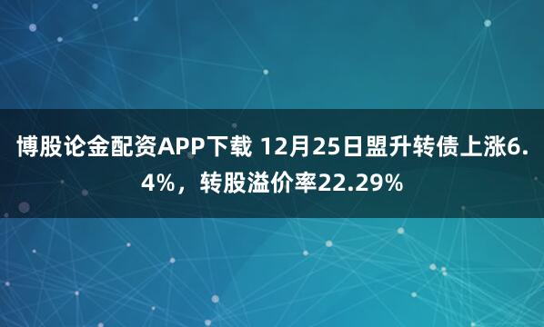 博股论金配资APP下载 12月25日盟升转债上涨6.4%,转股溢价率22.29%