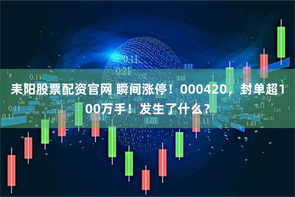 耒阳股票配资官网 瞬间涨停!000420,封单超100万手!发生了什么?