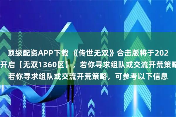 顶级配资APP下载 《传世无双》合击版将于2026年1月12日10:00开启【无双1360区】，若你寻求组队或交流开荒策略，可参考以下信息