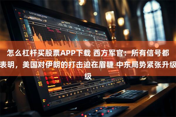 怎么杠杆买股票APP下载 西方军官:所有信号都表明,美国对伊朗的打击迫在眉睫 中东局势紧张升级