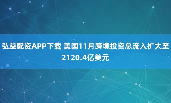 弘益配资APP下载 美国11月跨境投资总流入扩大至2120.4亿美元