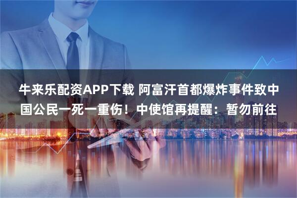 牛来乐配资APP下载 阿富汗首都爆炸事件致中国公民一死一重伤！中使馆再提醒：暂勿前往