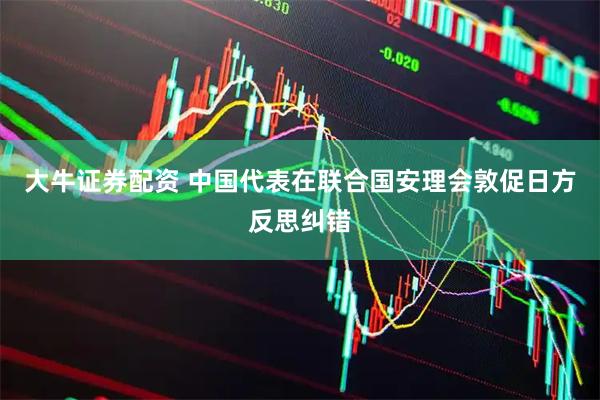大牛证券配资 中国代表在联合国安理会敦促日方反思纠错