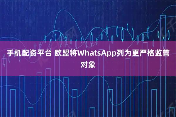 手机配资平台 欧盟将WhatsApp列为更严格监管对象