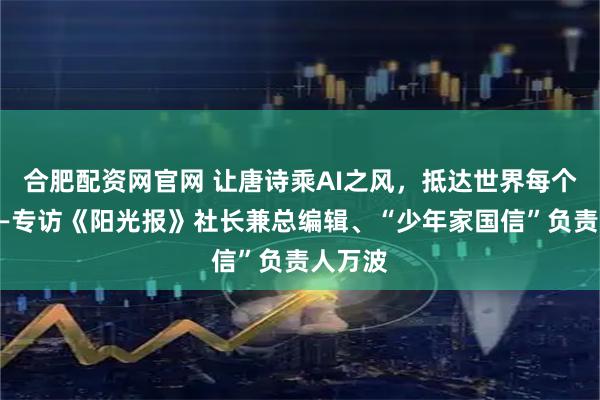 合肥配资网官网 让唐诗乘AI之风，抵达世界每个角落——专访《阳光报》社长兼总编辑、“少年家国信”负责人万波
