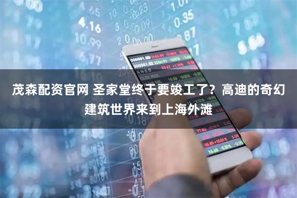 茂森配资官网 圣家堂终于要竣工了？高迪的奇幻建筑世界来到上海外滩