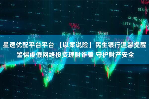 星速优配平台平台 【以案说险】民生银行温馨提醒 警惕虚假网络投资理财诈骗 守护财产安全