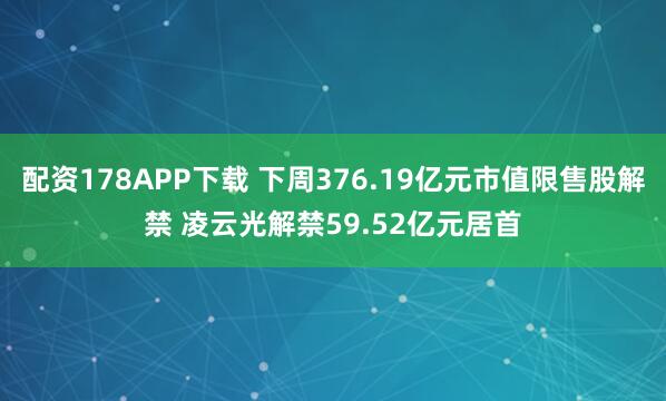 配资178APP下载 下周376.19亿元市值限售股解禁 凌云光解禁59.52亿元居首