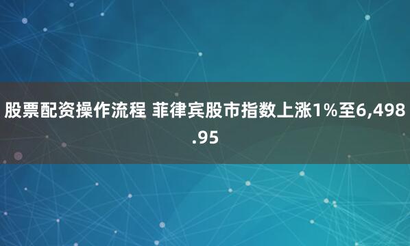 股票配资操作流程 菲律宾股市指数上涨1%至6,498.95