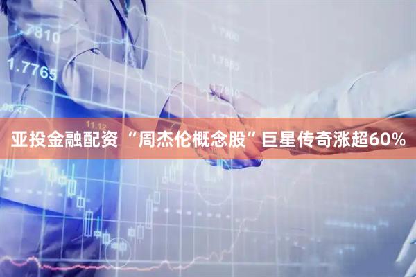 亚投金融配资 “周杰伦概念股”巨星传奇涨超60%