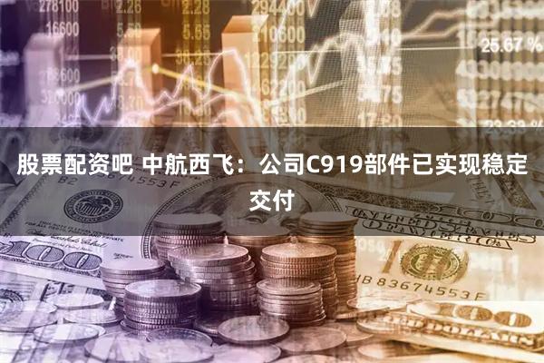 股票配资吧 中航西飞：公司C919部件已实现稳定交付