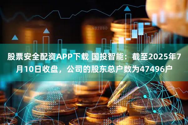 股票安全配资APP下载 国投智能：截至2025年7月10日收盘，公司的股东总户数为47496户