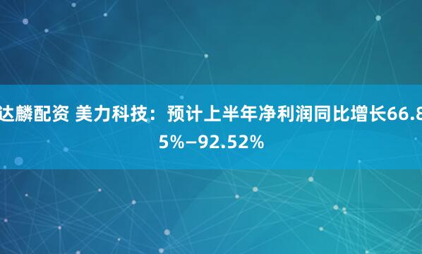 达麟配资 美力科技：预计上半年净利润同比增长66.85%—92.52%