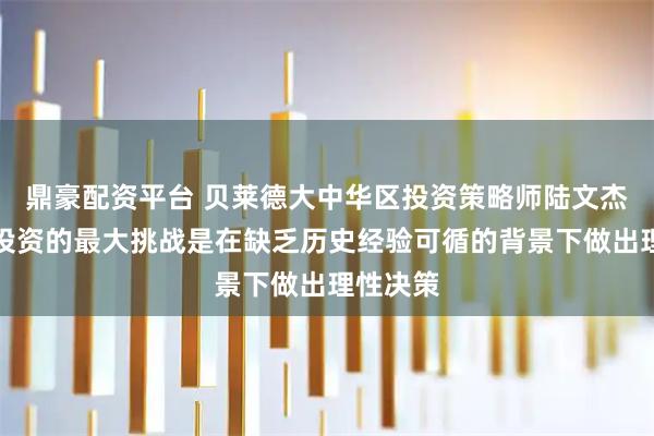 鼎豪配资平台 贝莱德大中华区投资策略师陆文杰：当前投资的最大挑战是在缺乏历史经验可循的背景下做出理性决策