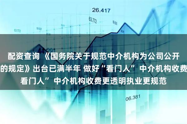 配资查询 《国务院关于规范中介机构为公司公开发行股票提供服务的规定》出台已满半年 做好“看门人” 中介机构收费更透明执业更规范