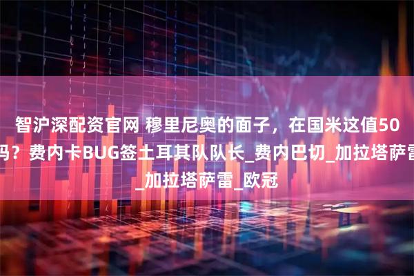 智沪深配资官网 穆里尼奥的面子，在国米这值500万欧吗？费内卡BUG签土耳其队队长_费内巴切_加拉塔萨雷_欧冠