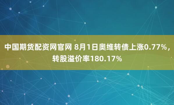 中国期货配资网官网 8月1日奥维转债上涨0.77%，转股溢价率180.17%