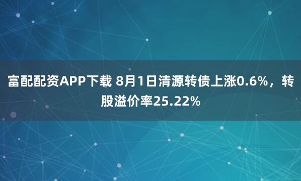 富配配资APP下载 8月1日清源转债上涨0.6%，转股溢价率25.22%