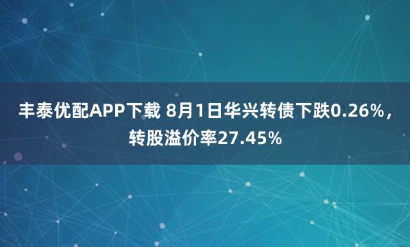 丰泰优配APP下载 8月1日华兴转债下跌0.26%，转股溢价率27.45%