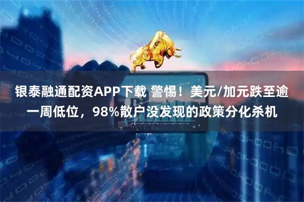 银泰融通配资APP下载 警惕！美元/加元跌至逾一周低位，98%散户没发现的政策分化杀机