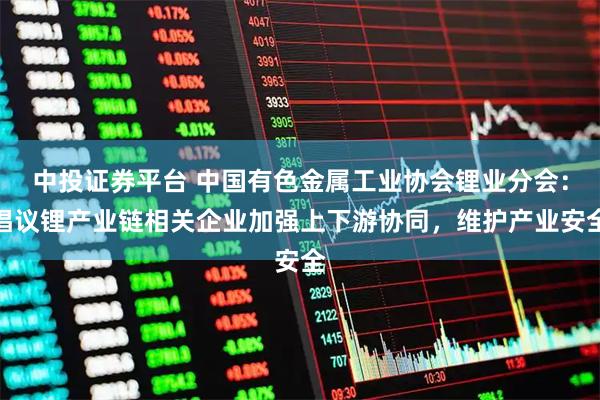 中投证券平台 中国有色金属工业协会锂业分会：倡议锂产业链相关企业加强上下游协同，维护产业安全