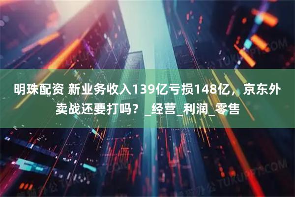 明珠配资 新业务收入139亿亏损148亿，京东外卖战还要打吗？_经营_利润_零售