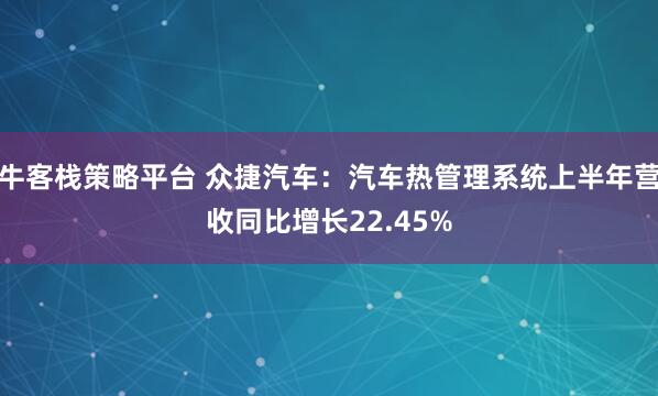 牛客栈策略平台 众捷汽车：汽车热管理系统上半年营收同比增长22.45%