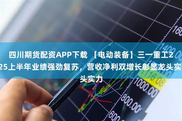 四川期货配资APP下载 【电动装备】三一重工2025上半年业绩强劲复苏,营收净利双增长彰显龙头实力