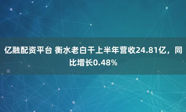 亿融配资平台 衡水老白干上半年营收24.81亿，同比增长0.48%