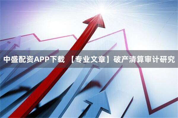 中盛配资APP下载 【专业文章】破产清算审计研究