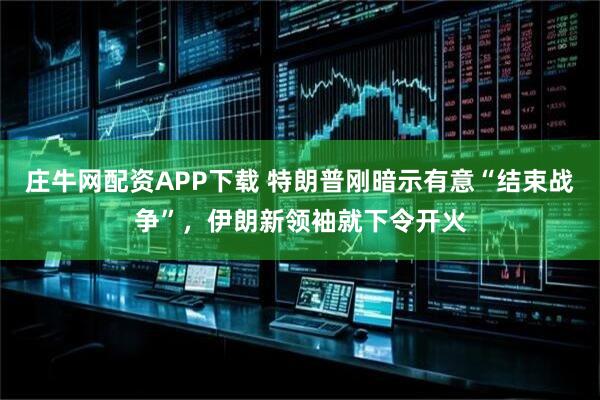 庄牛网配资APP下载 特朗普刚暗示有意“结束战争”，伊朗新领袖就下令开火